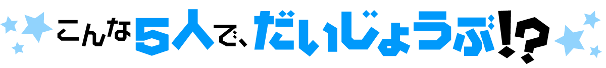 こんな5人で、大丈夫!?