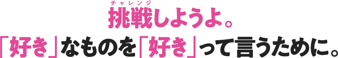 挑戦しようよ。「好き」なものを「好き」って言うために。