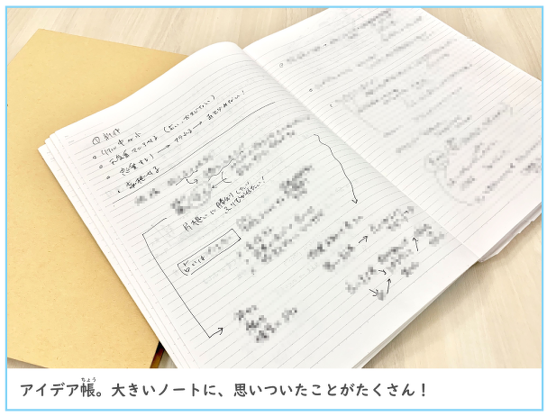 アイディア帳。大きいノートに、思いついたことがたくさん!