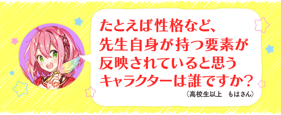 たとえば性格など、先生自身が持つ要素が反映されていると思うキャラクターは誰ですか?(高校生以上 もはさん)