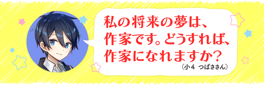 私の将来の夢は、作家です。どうすれば、作家になれますか?(小4 つばささん)