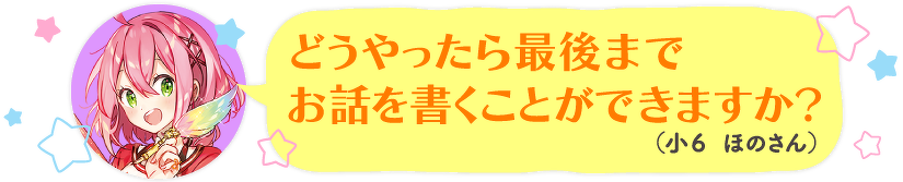 どうやったら最後までお話を書くことができますか?(小6 ほのさん)