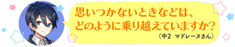 思いつかないときなどは、どのように乗り越えていますか?(中2 マドレーヌさん)