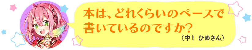 本は、どれくらいのペースで書いているのですか?(中1 ひめさん)