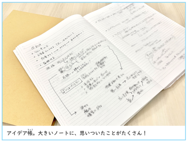 アイディア帳。大きいノートに、思いついたことがたくさん!