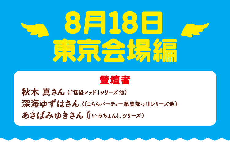8月18日東京会場編 | 登壇者：秋木真さん（『怪盗レッド』シリーズ他、深海ゆずはさん（『こちらパーティー編集部っ』シリーズ他、あさばみゆきさん（『いみちぇん！』シリーズ）