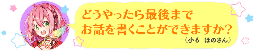 どうやったら最後までお話を書くことができますか?(小6 ほのさん)