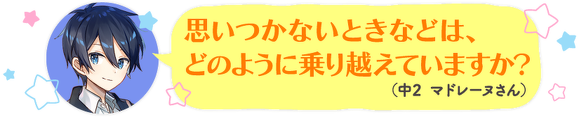 思いつかないときなどは、どのように乗り越えていますか?(中2 マドレーヌさん)