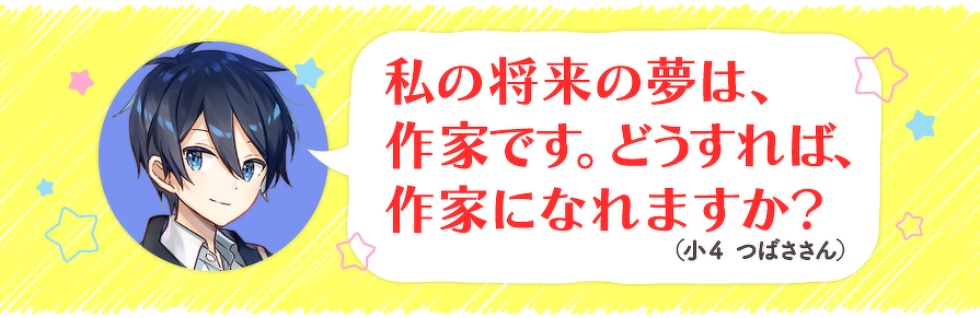 私の将来の夢は、作家です。どうすれば、作家になれますか?(小4 つばささん)
