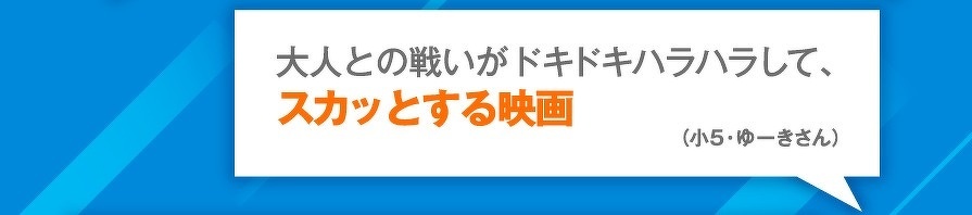 大人との戦いがドキドキハラハラして、スカッとする映画（小5・ゆーきさん）