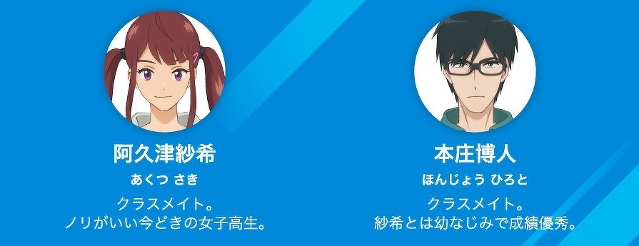 阿久津紗希　あくつ さき　クラスメイト。ノリがいい今どきの女子高生。　本庄博人　ほんじょう ひろと　クラスメイト。紗希とは幼なじみで成績優秀。