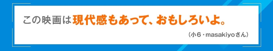 この映画は現代感もあって、おもしろいよ。（小6・masakiyoさん）