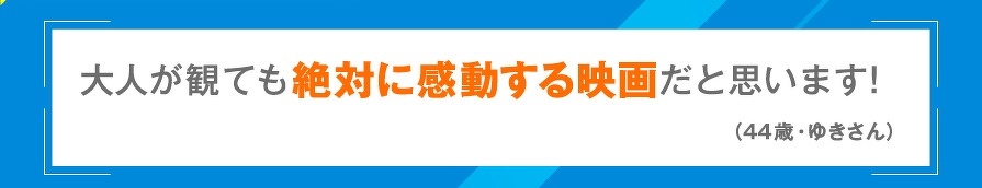 大人が観ても絶対に感動する映画だと思います！（44歳・ゆきさん）