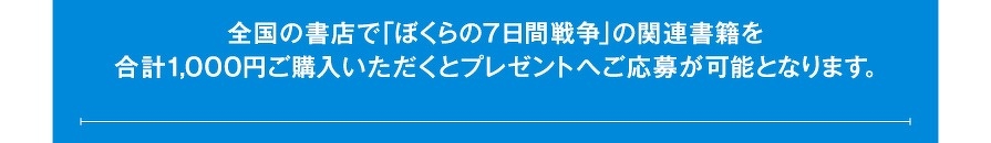 全国の書店で「ぼくらの7日間戦争」の関連書籍を合計1,000円ご購入いただくとプレゼントへご応募が可能となります。