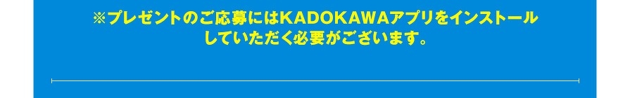 ※プレゼントのご応募にはKADOKAWAアプリをインストールしていただく必要がございます。