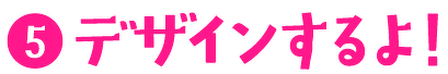 (5)デザインするよ!