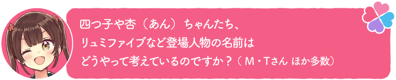 四つ子や杏(あん)ちゃんたち、リュミファイブなど登場人物の名前はどうやって考えているのですか?(M・Tさん ほか多数)