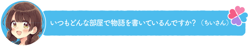 いつもどんな部屋で物語を書いているんですか?(ちいさん)
