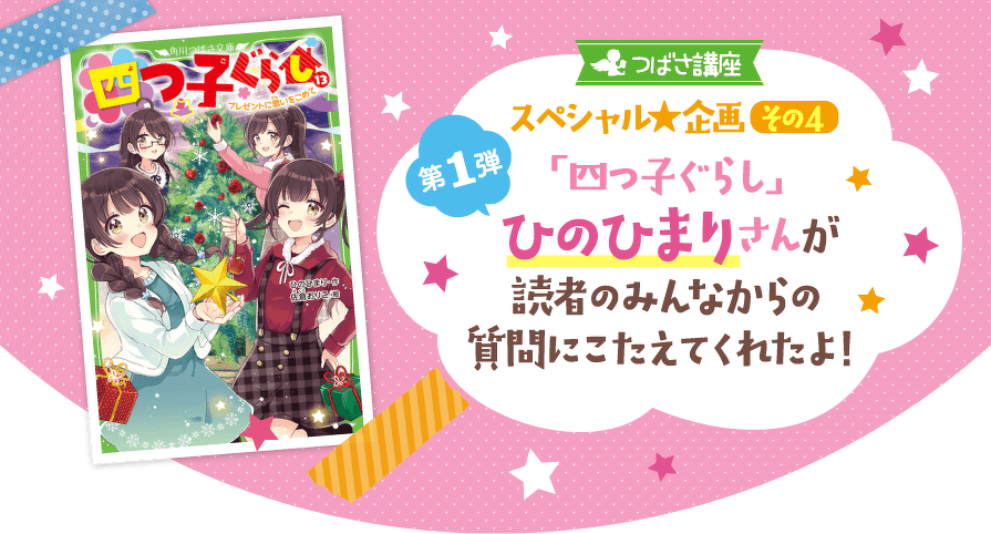 つばさ講座スペシャル企画その4 第1弾「四つ子ぐらし」 ひのひまりさんが 読者のみんなからの 質問にこたえてくれたよ!
