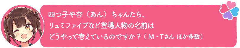 四つ子や杏(あん)ちゃんたち、リュミファイブなど登場人物の名前はどうやって考えているのですか?(M・Tさん ほか多数)