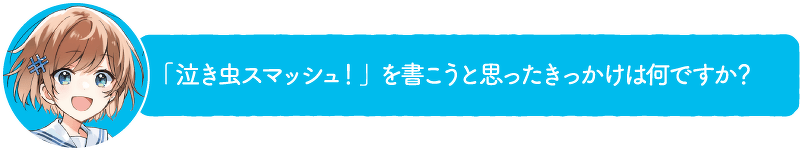 「泣き虫スマッシュ!」を書こうと思ったきっかけは何ですか?