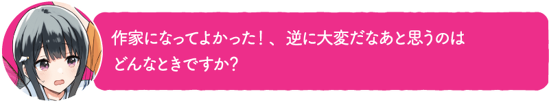 作家になってよかった!、逆に大変だなあと思うのはどんなときですか?