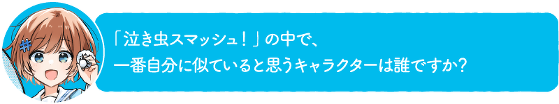 「泣き虫スマッシュ!」の中で、一番自分に似ていると思うキャラクターは誰ですか?