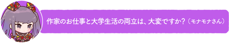 作家のお仕事と大学生活の両立は、大変ですか?(モナモナさん)