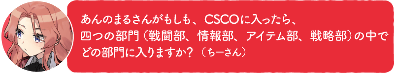 あんのまるさんがもしも、CSCOに入ったら、 四つの部門(戦闘部、情報部、アイテム部、戦略部)の中でどの部門に入りますか?(ちーさん)