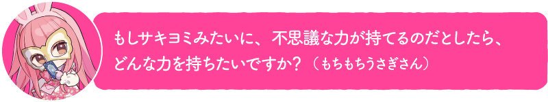 もしサキヨミみたいに、不思議な力が持てるのだとしたら、どんな力を持ちたいですか?(もちもちうさぎさん)