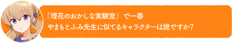 「理花のおかしな実験室」で一番やまもとふみ先生に似てるキャラクターは誰ですか?