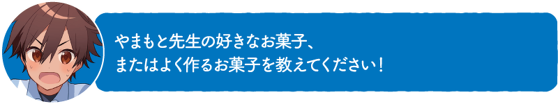 やまもと先生の好きなお菓子、またはよく作るお菓子を教えてください!