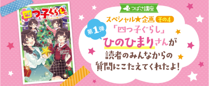 つばさ講座スペシャル企画その4 第1弾「四つ子ぐらし」 ひのひまりさんが 読者のみんなからの 質問にこたえてくれたよ!