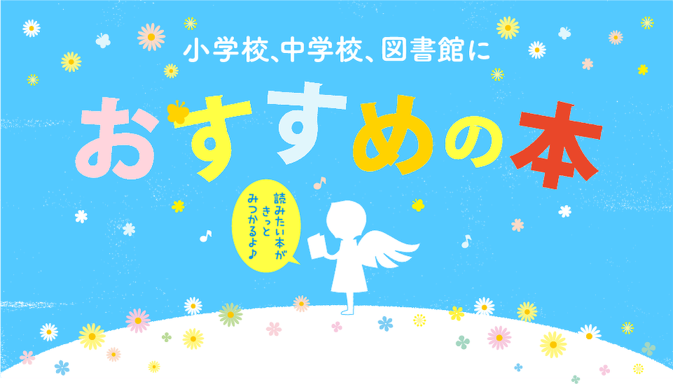 小学校、中学校、図書館におすすめの本。読みたい本がきっと見つかるよ!