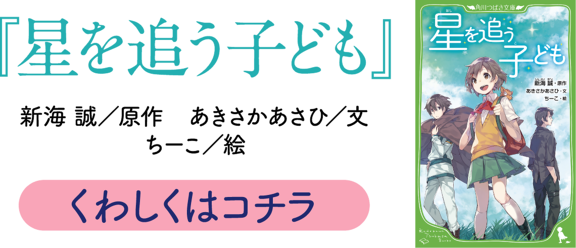 『星を追う子ども』　新海　誠／原作 あきさか　あさひ／文 ちーこ／絵　くわしくはコチラ