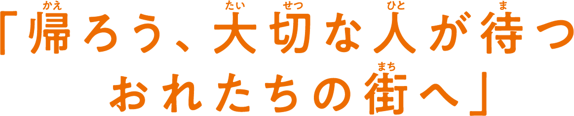 「帰ろう、大切な人が待つ おれたちの街へ」