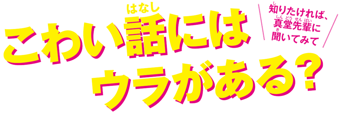 こわい話にはウラがある?知りたければ、真堂先輩に聞いてみて