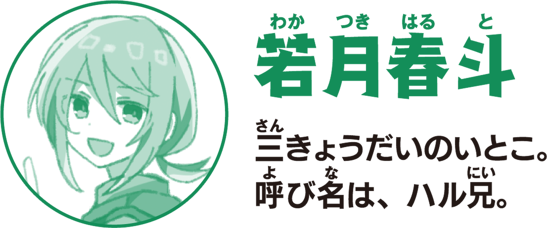 若月春斗(わかつき はると)三きょうだいのいとこ。呼び名は、ハル兄。