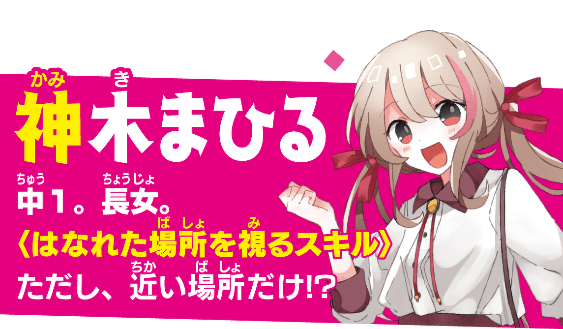 神木 まひる(かみき まひる)中1。長女。〈はなれた場所を視るスキル〉ただし、近い場所だけ!?