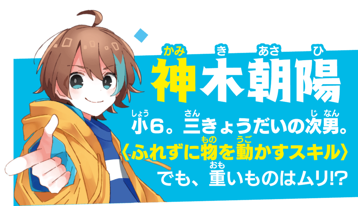神木朝陽(かみき あさひ)小6。三きょうだいの次男。〈ふれずに物を動かすスキル〉でも、重いものはムリ!?