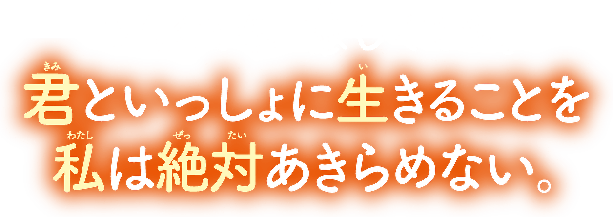 つらくても、悲しくても。君といっしょに生きることを私は絶対あきらめない。