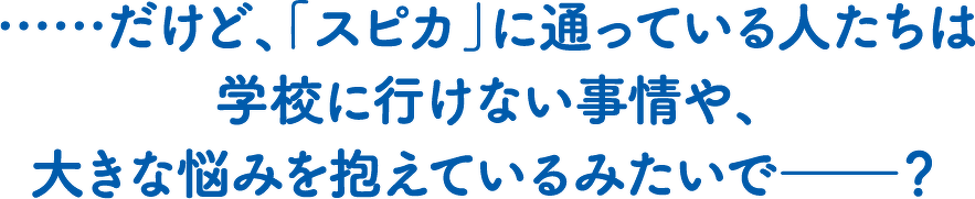 ……だけど、「スピカ」に通っている人たちは学校に行けない事情や、大きな悩みを抱えているみたいで―?