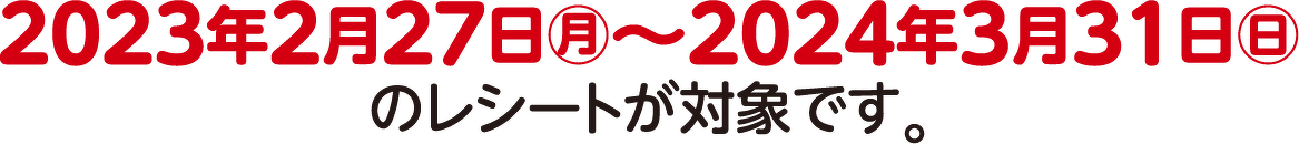 2023年2月27日㊊~2024年3月31日㊐ のレシートが対象です。