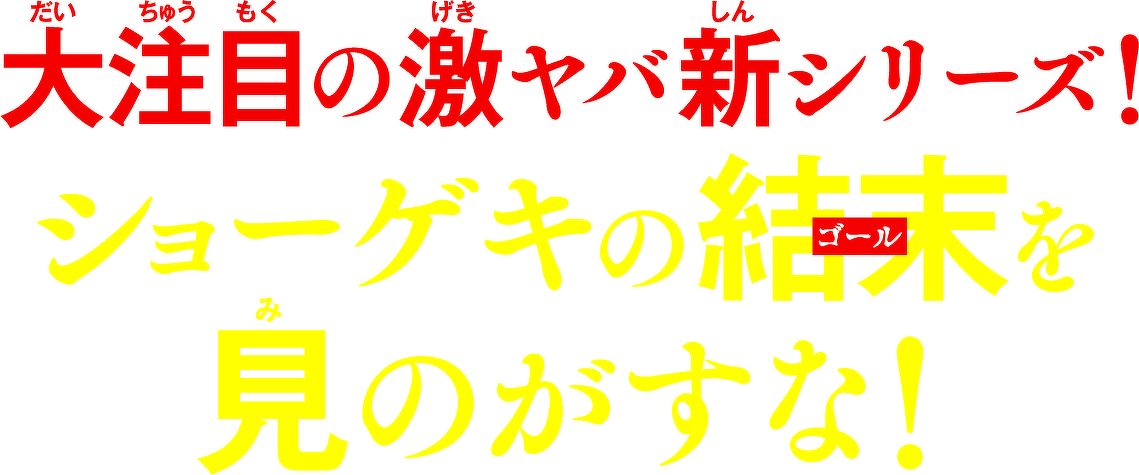 大注目の激ヤバ新シリーズ!ショーゲキの結末を見のがすな!