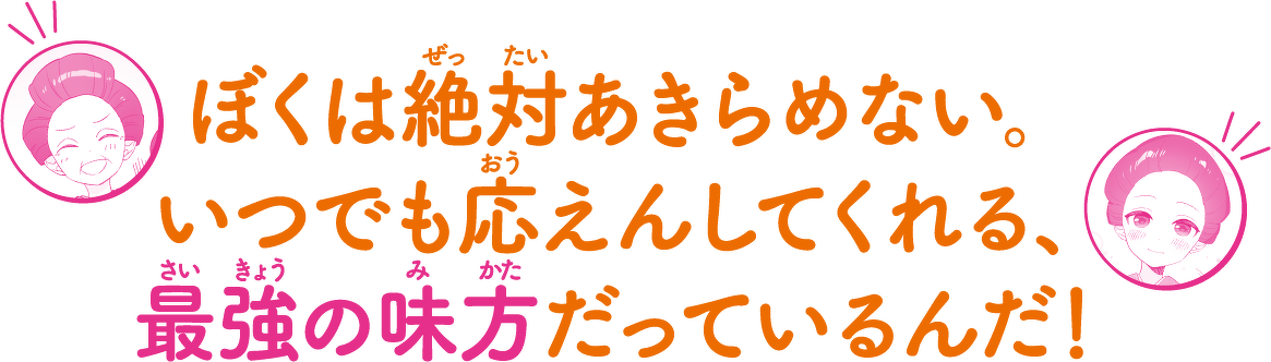 ぼくは絶対あきらめない。いつでも応えんしてくれる、最強の味方だっているんだ!