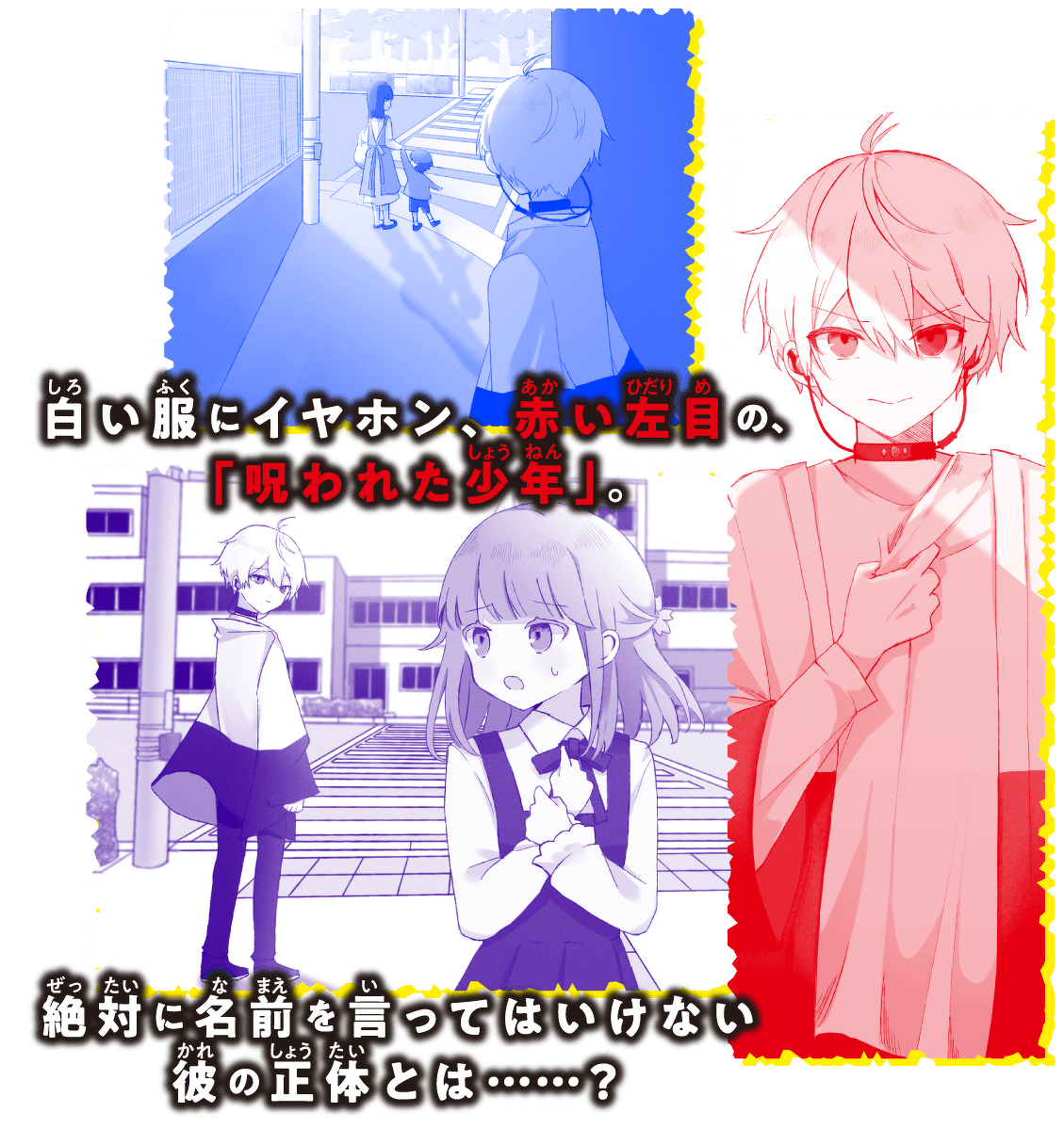 白い服にイヤホン、赤い左目の、「呪われた少年」。絶対に名前を言ってはいけない彼の正体とは……?