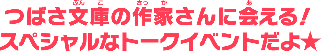 つばさ文庫の作家さんに会える!スペシャルなトークイベントだよ★