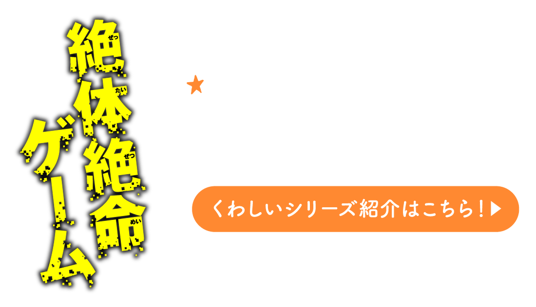 絶体絶命ゲーム　くわしいシリーズ紹介はこちら！