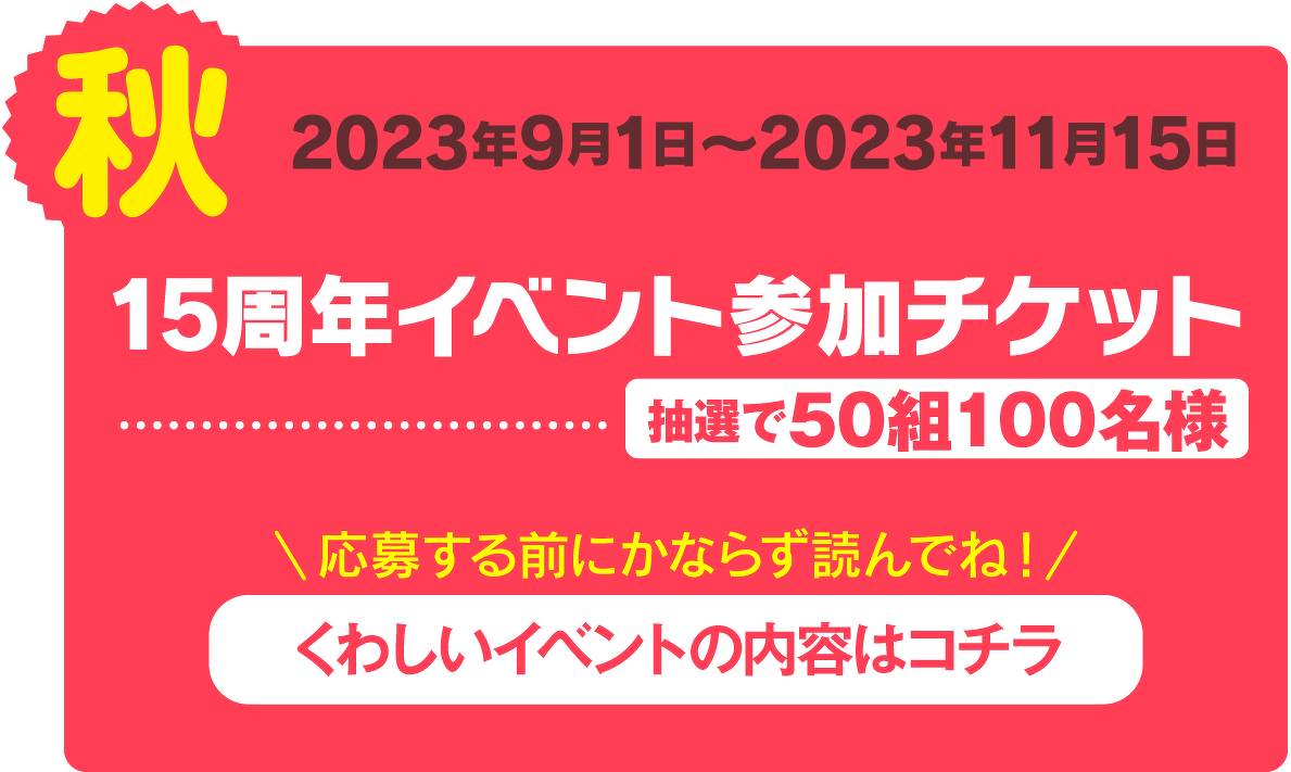 秋　2023年9月1日～2023年11月15日　15周年イベント参加チケット　抽選で50組100名様
