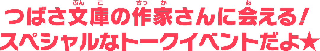 つばさ文庫の作家さんに会える!スペシャルなトークイベントだよ★